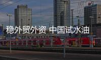 穩外貿外資 中國試水油氣全產業鏈開放