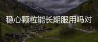 穩心顆粒能長期服用嗎對植物神經紊亂長期吃行嗎?