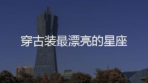 穿古裝最漂亮的星座