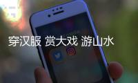 穿漢服 賞大戲 游山水 覓良緣
