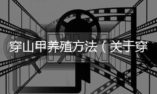 穿山甲養(yǎng)殖方法（關(guān)于穿山甲養(yǎng)殖方法的基本情況說(shuō)明介紹）