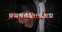 穿背帶褲配什么發(fā)型
