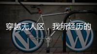穿越無人區，我所經歷的生死和人心：小失誤就可能喪命