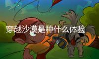 穿越沙漠是種什么體驗 試駕長安CS35PLUS