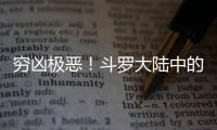 窮兇極惡！斗羅大陸中的十大兇獸有哪些？