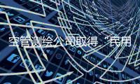空管測(cè)繪公司取得“民用無(wú)人駕駛航空器運(yùn)營(yíng)合格證”