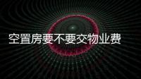 空置房要不要交物業費 引熱議