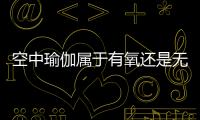 空中瑜伽屬于有氧還是無氧 空中瑜伽能減肥嗎