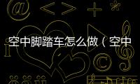 空中腳踏車怎么做（空中腳踏車的正確做法）