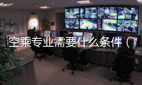 空乘專業需要什么條件（空乘專業就業前景如何）
