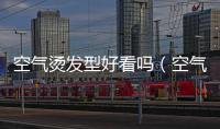 空氣燙發型好看嗎（空氣燙適合什么臉型）