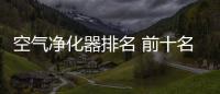 空氣凈化器排名 前十名，空氣凈化器排名，空氣凈化器十大品牌排名
