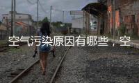 空氣污染原因有哪些，空氣污染會帶來哪些危害導致空氣污染的原因是什么