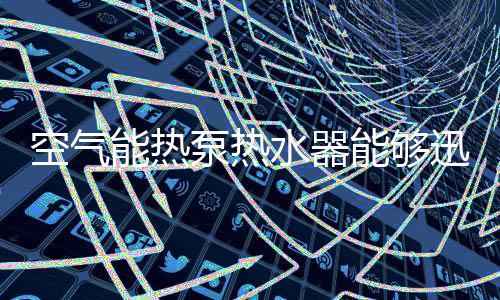 空氣能熱泵熱水器能夠迅速崛起的“秘密”是什么?
