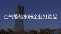 空氣能熱水器企業(yè)打造品牌核心競爭力有三招