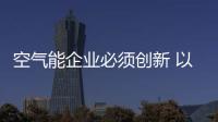 空氣能企業必須創新 以品牌制勝市場