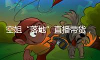 空姐“落地”直播帶貨，航空公司“第二春”