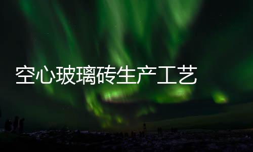 空心玻璃磚生產工藝  家裝中使用玻璃磚有缺點嗎,行業(yè)資訊