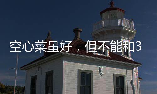 空心菜雖好，但不能和3種食物吃，影響健康