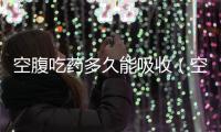 空腹吃藥多久能吸收（空腹吃藥）
