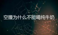 空腹為什么不能喝純牛奶，空腹為什么不能喝牛奶