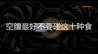 空腹最好不要碰這十種食物