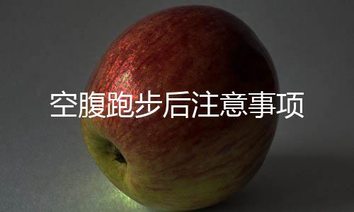 空腹跑步后注意事項(xiàng)