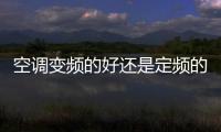 空調變頻的好還是定頻的好，定頻空調和變頻空調的區別