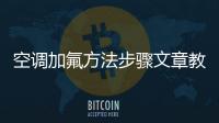 空調加氟方法步驟文章教程，空調加氟方法和步驟