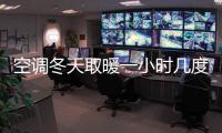空調冬天取暖一小時幾度電，冬天取暖用哪種取暖電器好