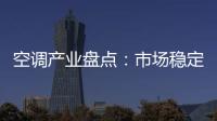 空調(diào)產(chǎn)業(yè)盤(pán)點(diǎn)：市場(chǎng)穩(wěn)定產(chǎn)品尋求破局