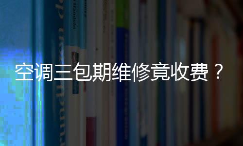空調三包期維修竟收費？消協介入解糾紛
