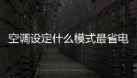 空調設定什么模式最省電，空調設置哪個模式更省電