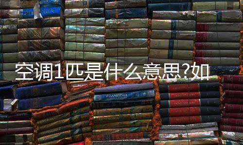 空調(diào)1匹是什么意思?如何選擇合適的空調(diào)匹數(shù)