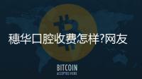 穗華口腔收費怎樣?網友點評:明碼標價無亂收費