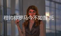 穆帥稱羅馬今不如昔 托蒂復出不足為懼