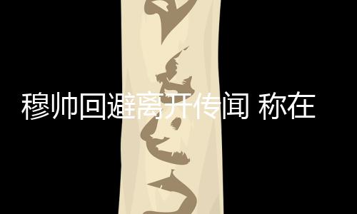 穆帥回避離開傳聞 稱在國米感到滿意