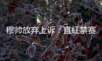 穆帥放棄上訴：直紅禁賽無所謂，已無心歐戰