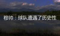 穆帥：球隊(duì)遭遇了歷史性的失敗 輸球責(zé)任全在我