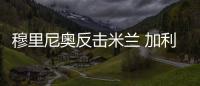 穆里尼奧反擊米蘭 加利亞尼坦言反超無望