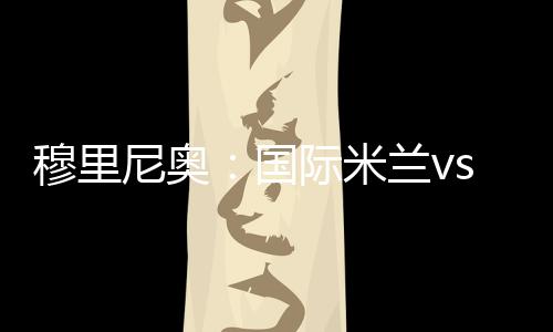 穆里尼奧：國際米蘭vs羅馬，一場實力的較量