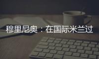 穆里尼奧：在國際米蘭過得好極了