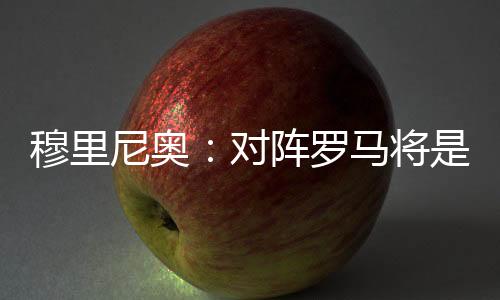 穆里尼奧：對陣羅馬將是一場精彩的比賽
