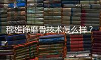 穆雄錚磨骨技術(shù)怎么樣？穆雄錚磨骨不保守功效好且會(huì)親自做手術(shù)！