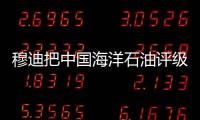 穆迪把中國海洋石油評級列入正面觀察名單