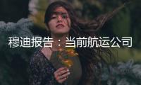 穆迪報告：當前航運公司信用評級普遍提升！
