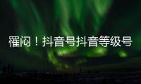 罹悶！抖音號(hào)抖音等級(jí)號(hào)