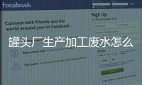 罐頭廠生產加工廢水怎么處理（罐頭廢水處理）