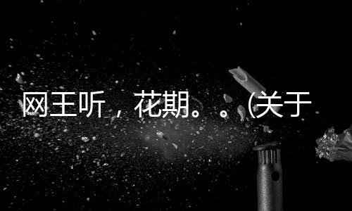 網王聽，花期。。(關于網王聽，花期。。簡述)