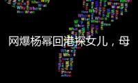 網爆楊冪回港探女兒，母女情分顯生疏，小糯米見其喊：姐來了